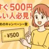 今すぐ500円欲しい人必見！おすすめのキャンペーン一覧